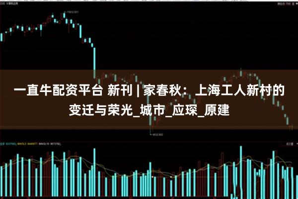一直牛配资平台 新刊 | 家春秋:上海工人新村的变迁与荣光_城市_应琛_原建