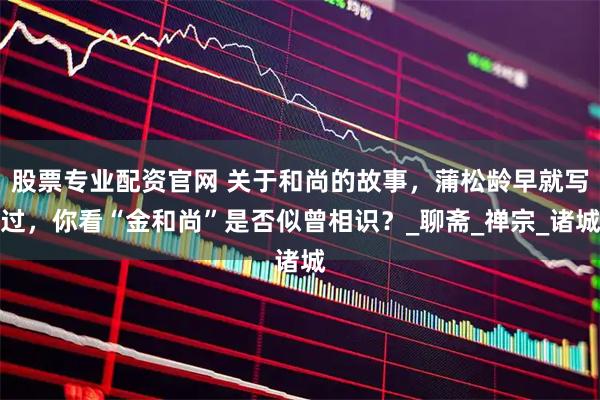 股票专业配资官网 关于和尚的故事，蒲松龄早就写过，你看“金和尚”是否似曾相识？_聊斋_禅宗_诸城