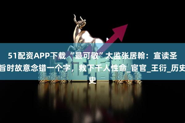 51配资APP下载 “最可敬”太监张居翰：宣读圣旨时故意念错一个字，救下千人性命_宦官_王衍_历史