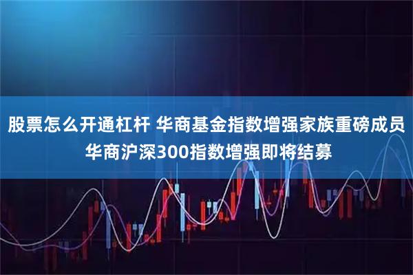 股票怎么开通杠杆 华商基金指数增强家族重磅成员 华商沪深300指数增强即将结募