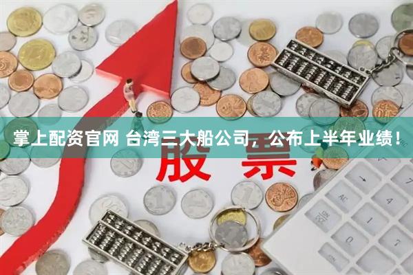 掌上配资官网 台湾三大船公司，公布上半年业绩！