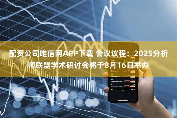 配资公司唯信网APP下载 会议议程：2025分析师联盟学术研讨会将于8月16日举办