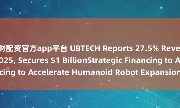 大财配资官方app平台 UBTECH Reports 27.5% Revenue Growth in H1 2025, Secures $1 BillionStrategic Financing to Accelerate Humanoid Robot Expansion_the_robots_of