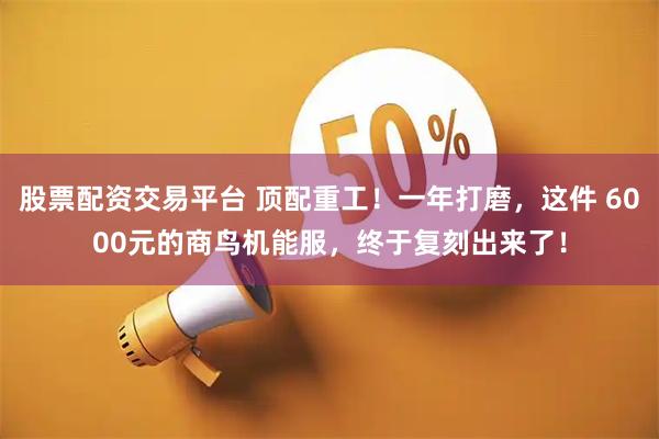 股票配资交易平台 顶配重工！一年打磨，这件 6000元的商鸟机能服，终于复刻出来了！