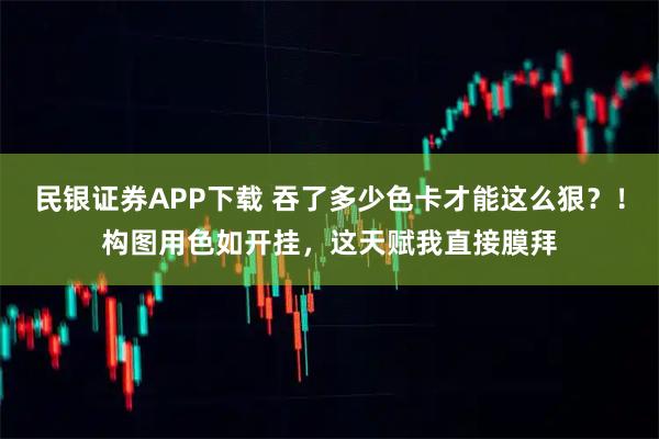民银证券APP下载 吞了多少色卡才能这么狠？！构图用色如开挂，这天赋我直接膜拜
