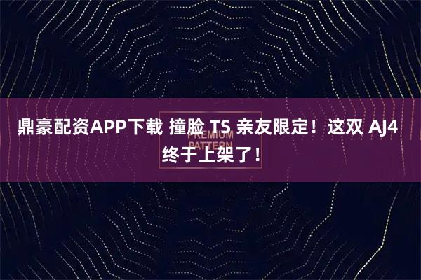 鼎豪配资APP下载 撞脸 TS 亲友限定!这双 AJ4 终于上架了!