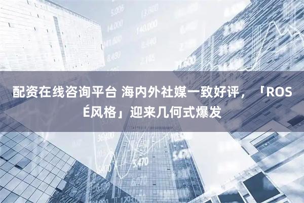 配资在线咨询平台 海内外社媒一致好评，「ROSÉ风格」迎来几何式爆发