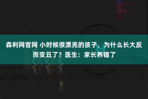森利网官网 小时候很漂亮的孩子,为什么长大反而变丑了?医生:家长养错了