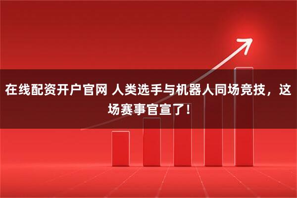 在线配资开户官网 人类选手与机器人同场竞技,这场赛事官宣了!