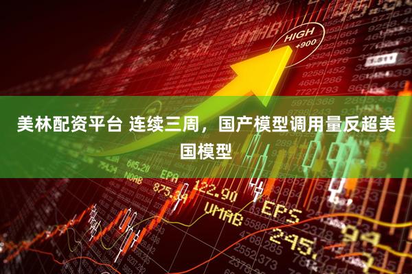 美林配资平台 连续三周，国产模型调用量反超美国模型