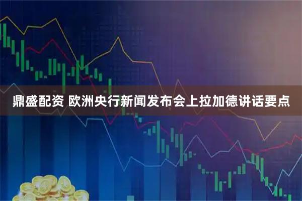 鼎盛配资 欧洲央行新闻发布会上拉加德讲话要点